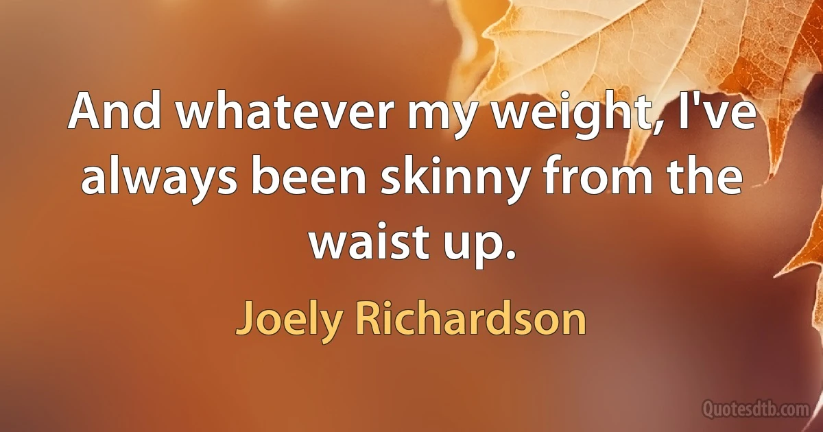 And whatever my weight, I've always been skinny from the waist up. (Joely Richardson)