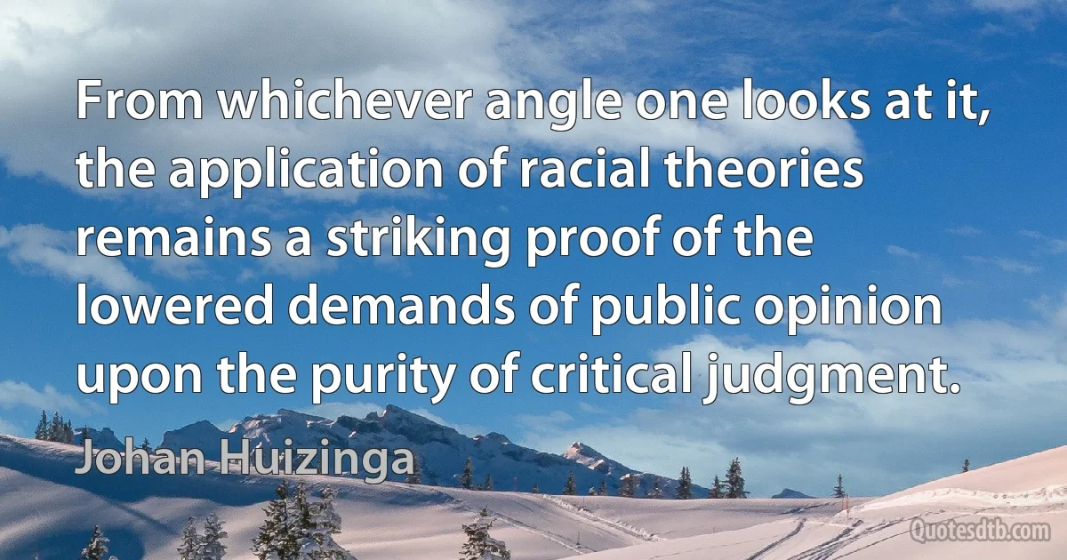 From whichever angle one looks at it, the application of racial theories remains a striking proof of the lowered demands of public opinion upon the purity of critical judgment. (Johan Huizinga)