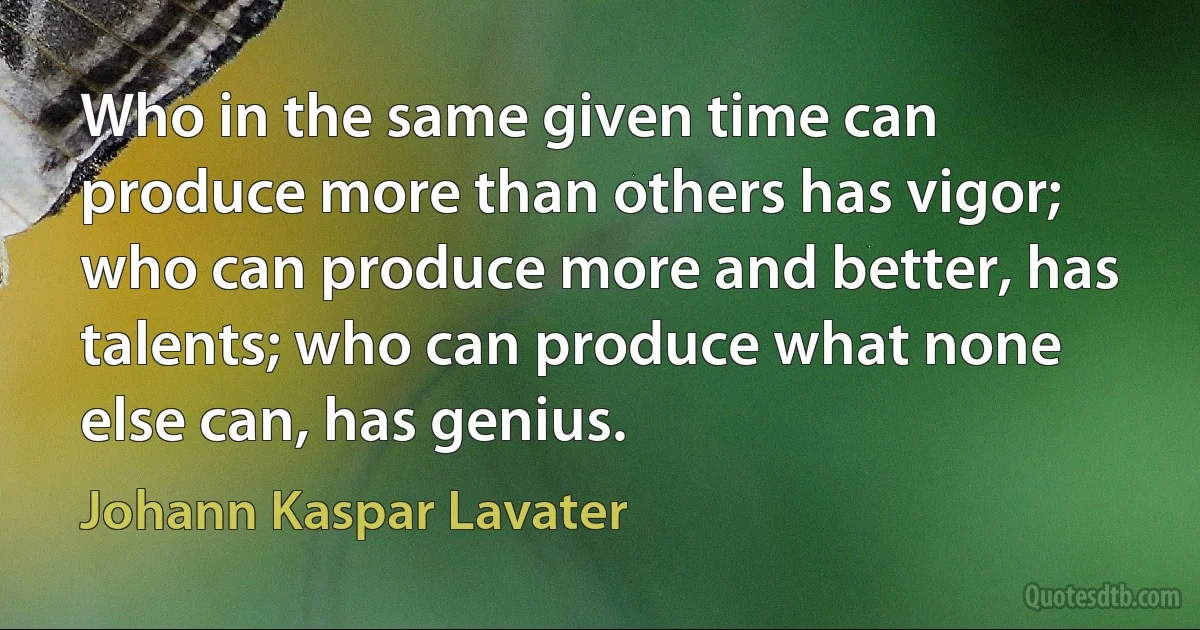 Who in the same given time can produce more than others has vigor; who can produce more and better, has talents; who can produce what none else can, has genius. (Johann Kaspar Lavater)