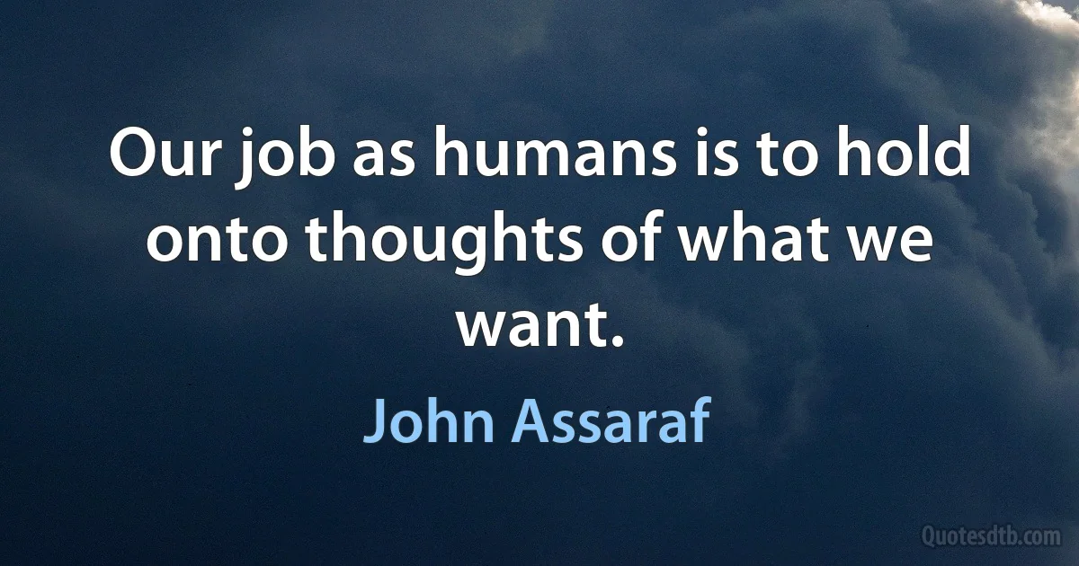 Our job as humans is to hold onto thoughts of what we want. (John Assaraf)