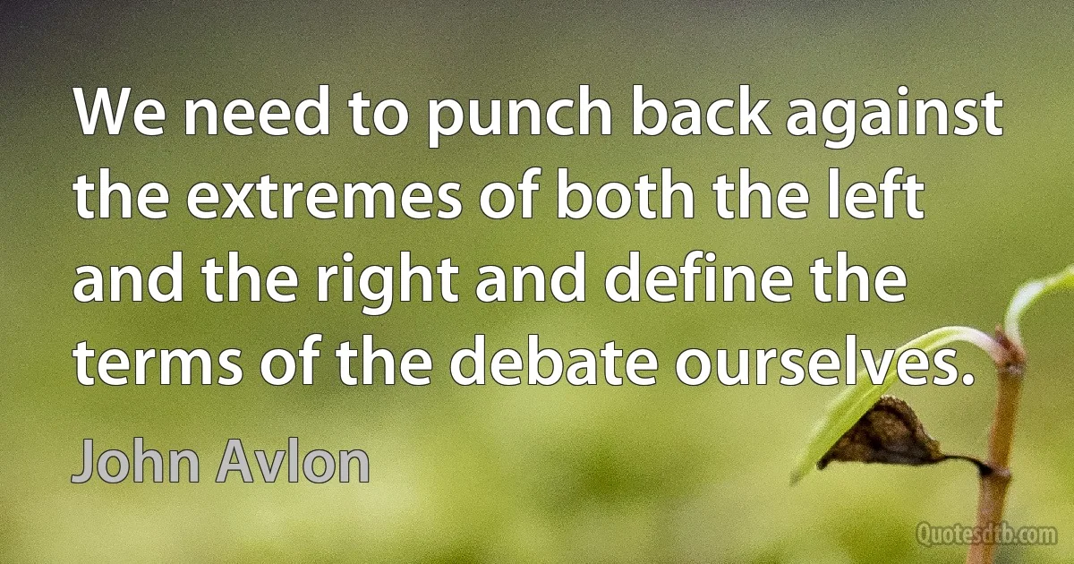 We need to punch back against the extremes of both the left and the right and define the terms of the debate ourselves. (John Avlon)