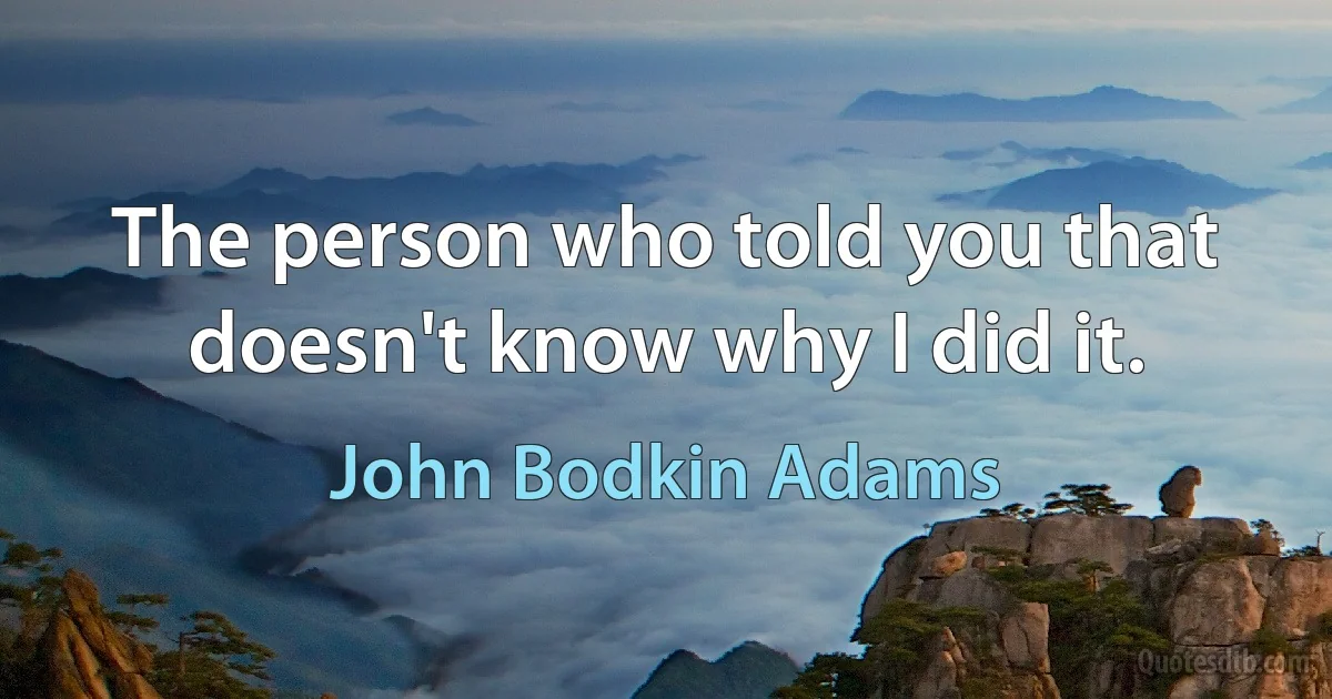 The person who told you that doesn't know why I did it. (John Bodkin Adams)