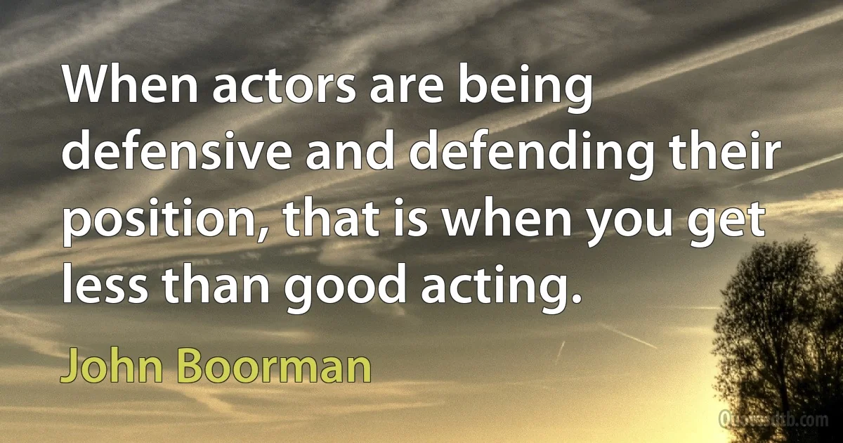 When actors are being defensive and defending their position, that is when you get less than good acting. (John Boorman)