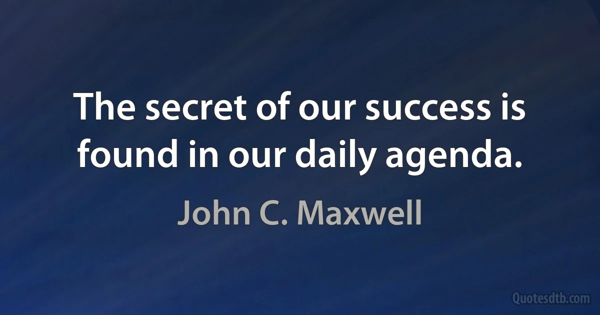 The secret of our success is found in our daily agenda. (John C. Maxwell)