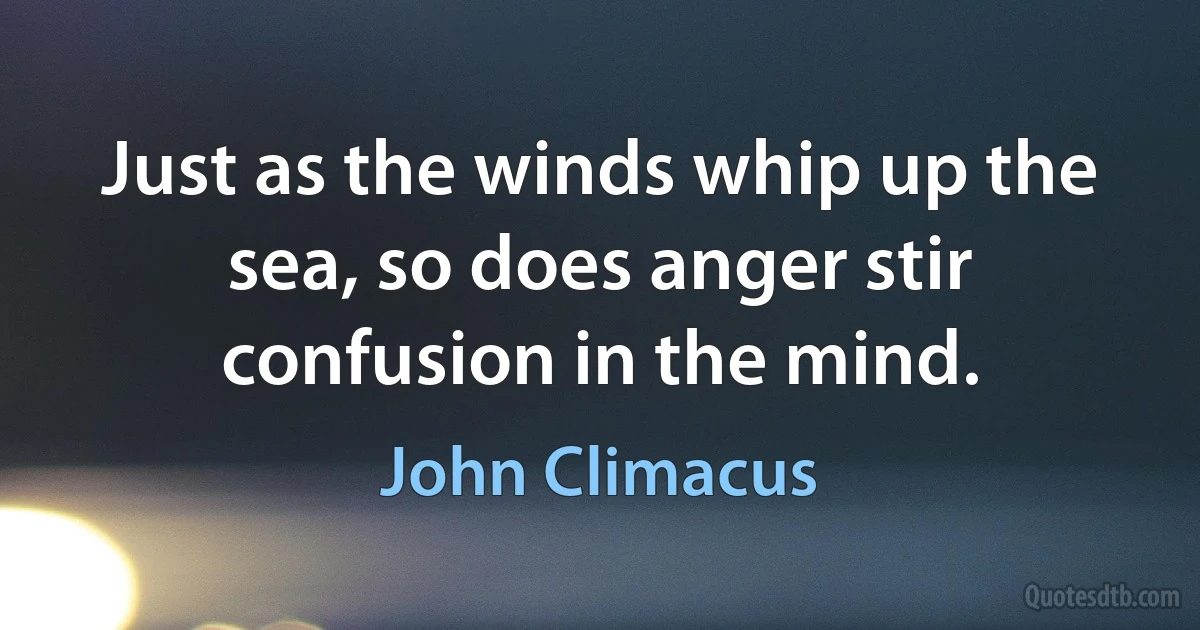 Just as the winds whip up the sea, so does anger stir confusion in the mind. (John Climacus)