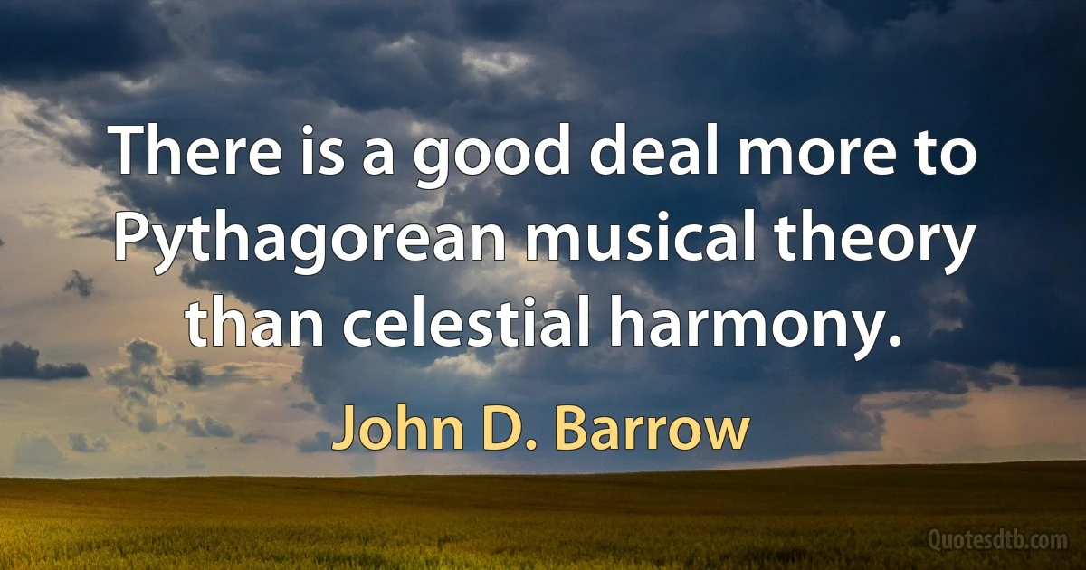 There is a good deal more to Pythagorean musical theory than celestial harmony. (John D. Barrow)