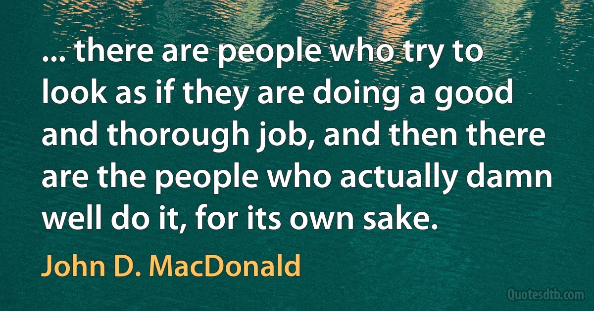 ... there are people who try to look as if they are doing a good and thorough job, and then there are the people who actually damn well do it, for its own sake. (John D. MacDonald)