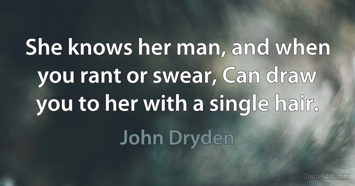 She knows her man, and when you rant or swear, Can draw you to her with a single hair. (John Dryden)