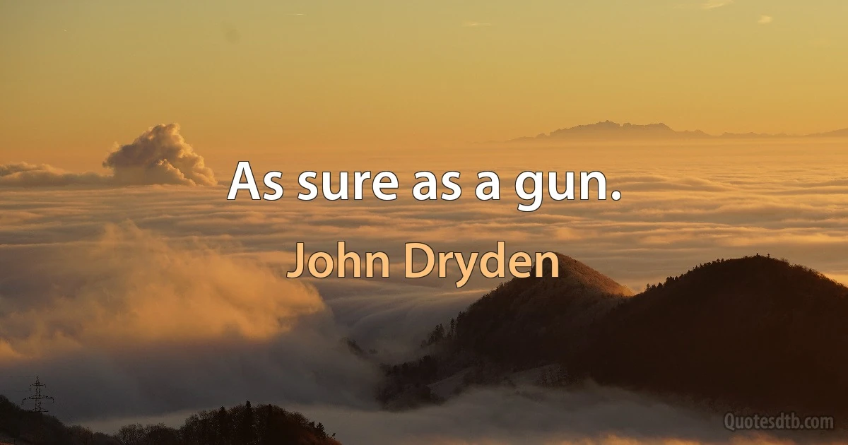 As sure as a gun. (John Dryden)