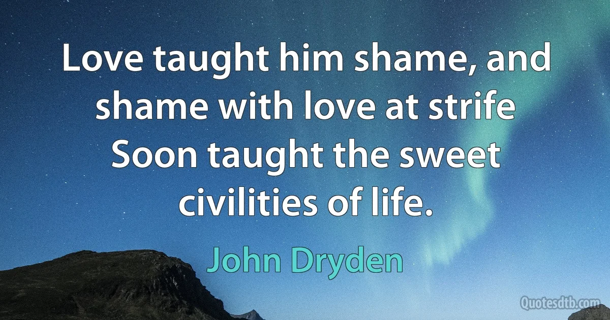 Love taught him shame, and shame with love at strife
Soon taught the sweet civilities of life. (John Dryden)