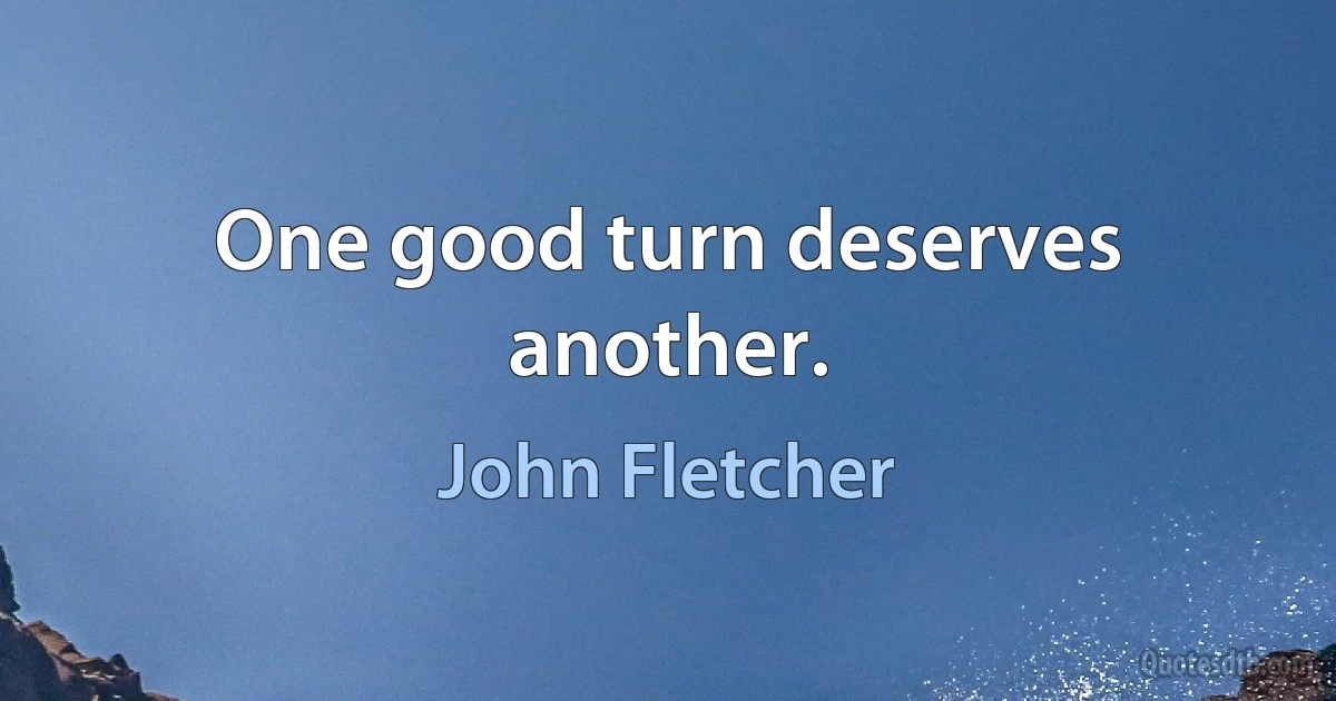 One good turn deserves another. (John Fletcher)