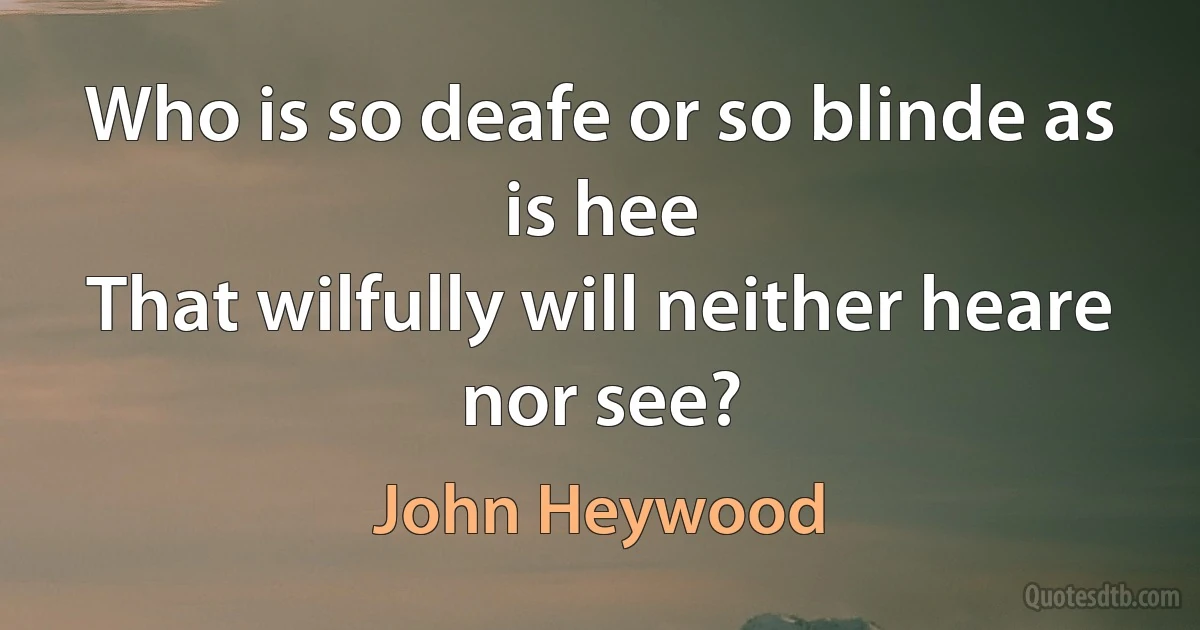 Who is so deafe or so blinde as is hee
That wilfully will neither heare nor see? (John Heywood)