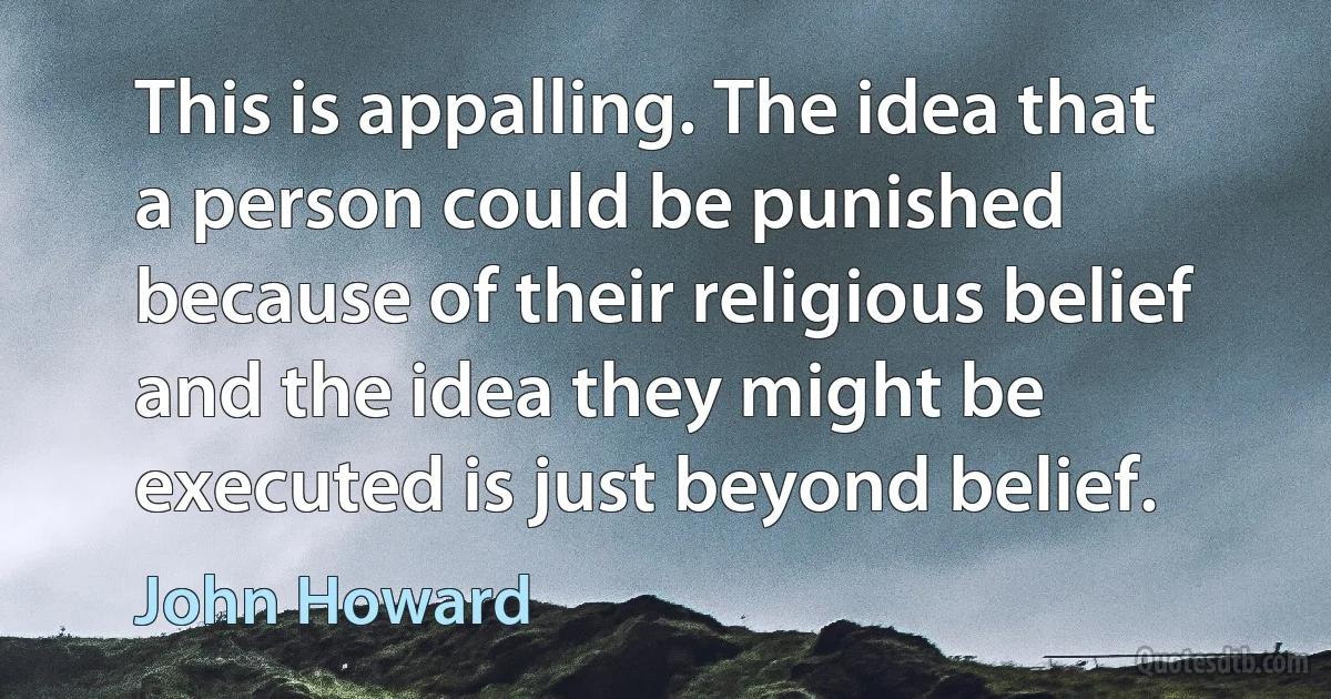 This is appalling. The idea that a person could be punished because of their religious belief and the idea they might be executed is just beyond belief. (John Howard)