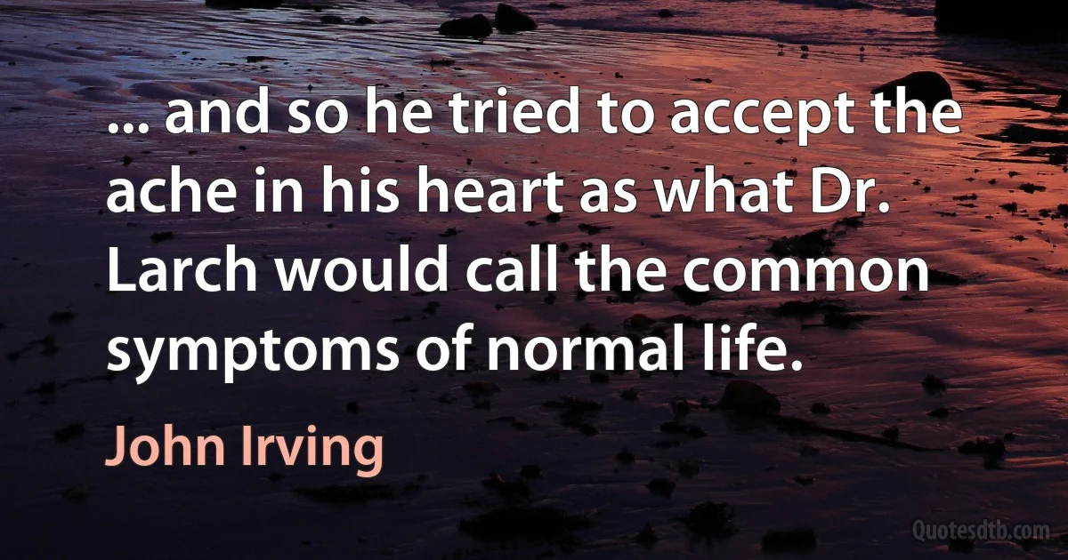 ... and so he tried to accept the ache in his heart as what Dr. Larch would call the common symptoms of normal life. (John Irving)