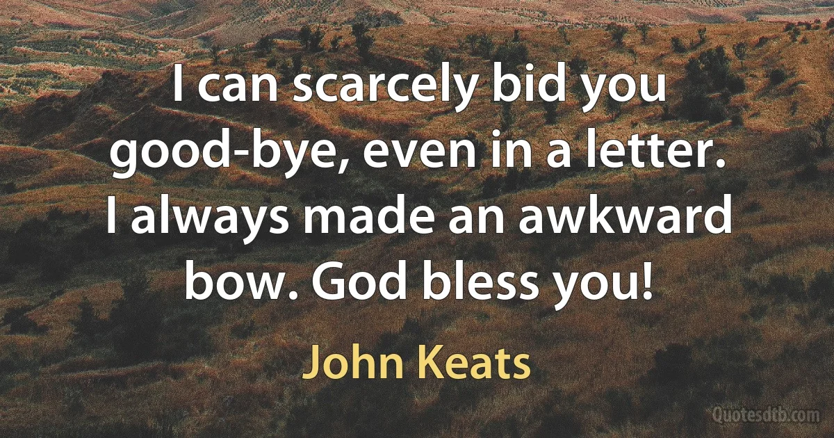 I can scarcely bid you good-bye, even in a letter. I always made an awkward bow. God bless you! (John Keats)