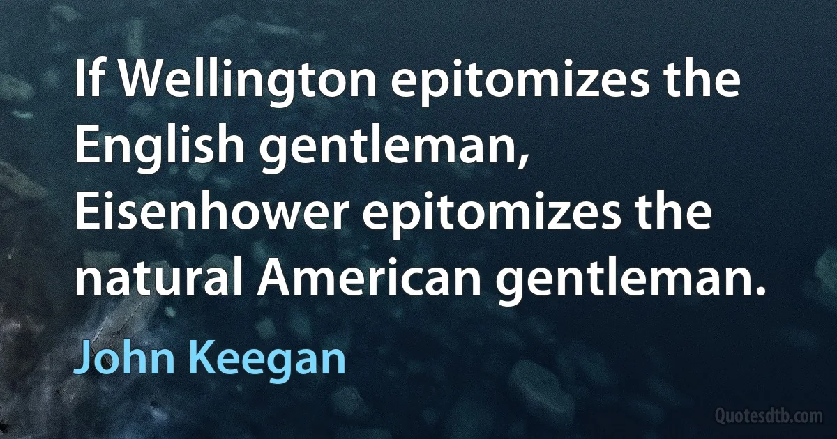 If Wellington epitomizes the English gentleman, Eisenhower epitomizes the natural American gentleman. (John Keegan)