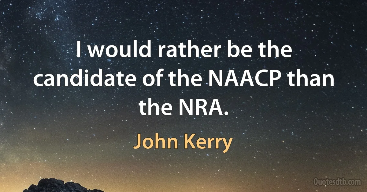 I would rather be the candidate of the NAACP than the NRA. (John Kerry)