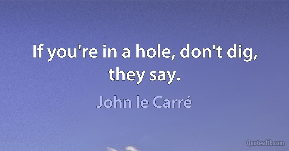 If you're in a hole, don't dig, they say. (John le Carré)