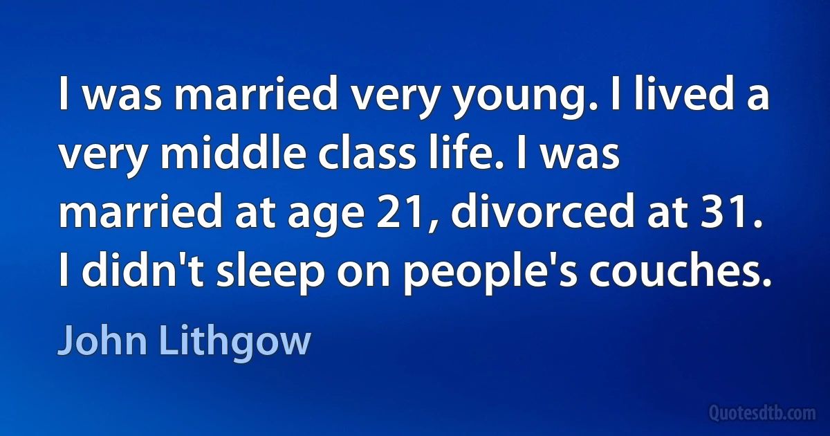 I was married very young. I lived a very middle class life. I was married at age 21, divorced at 31. I didn't sleep on people's couches. (John Lithgow)