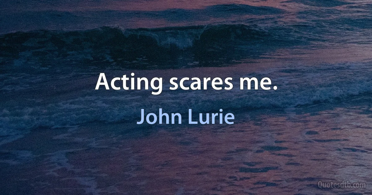 Acting scares me. (John Lurie)