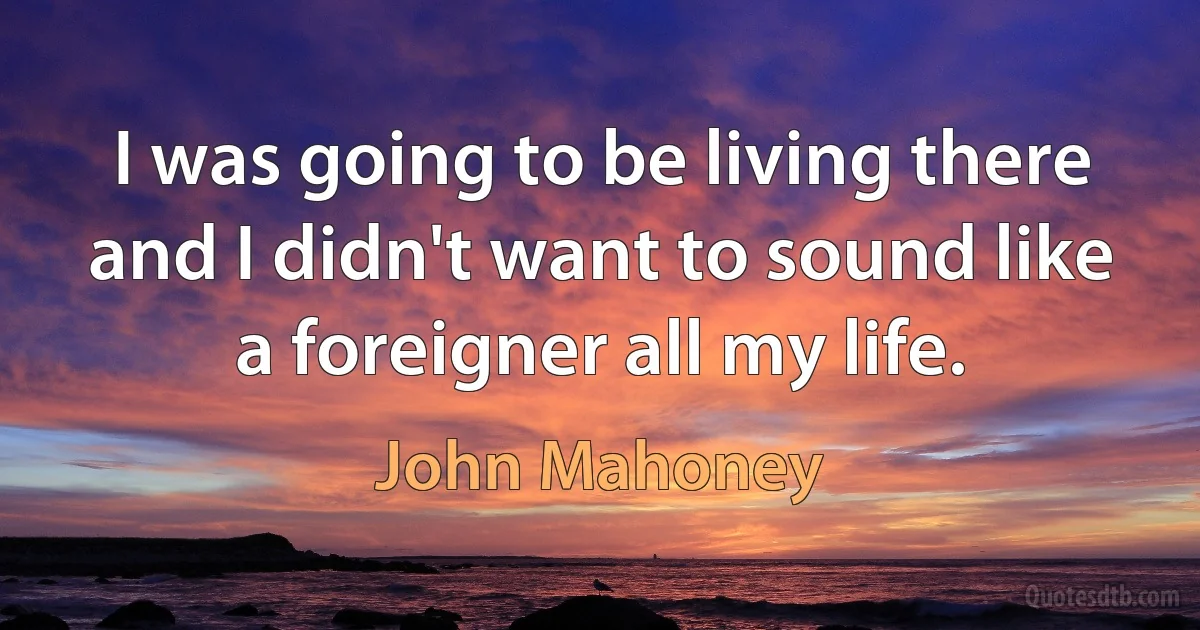 I was going to be living there and I didn't want to sound like a foreigner all my life. (John Mahoney)