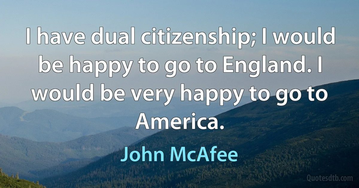 I have dual citizenship; I would be happy to go to England. I would be very happy to go to America. (John McAfee)