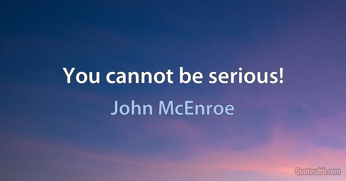 You cannot be serious! (John McEnroe)