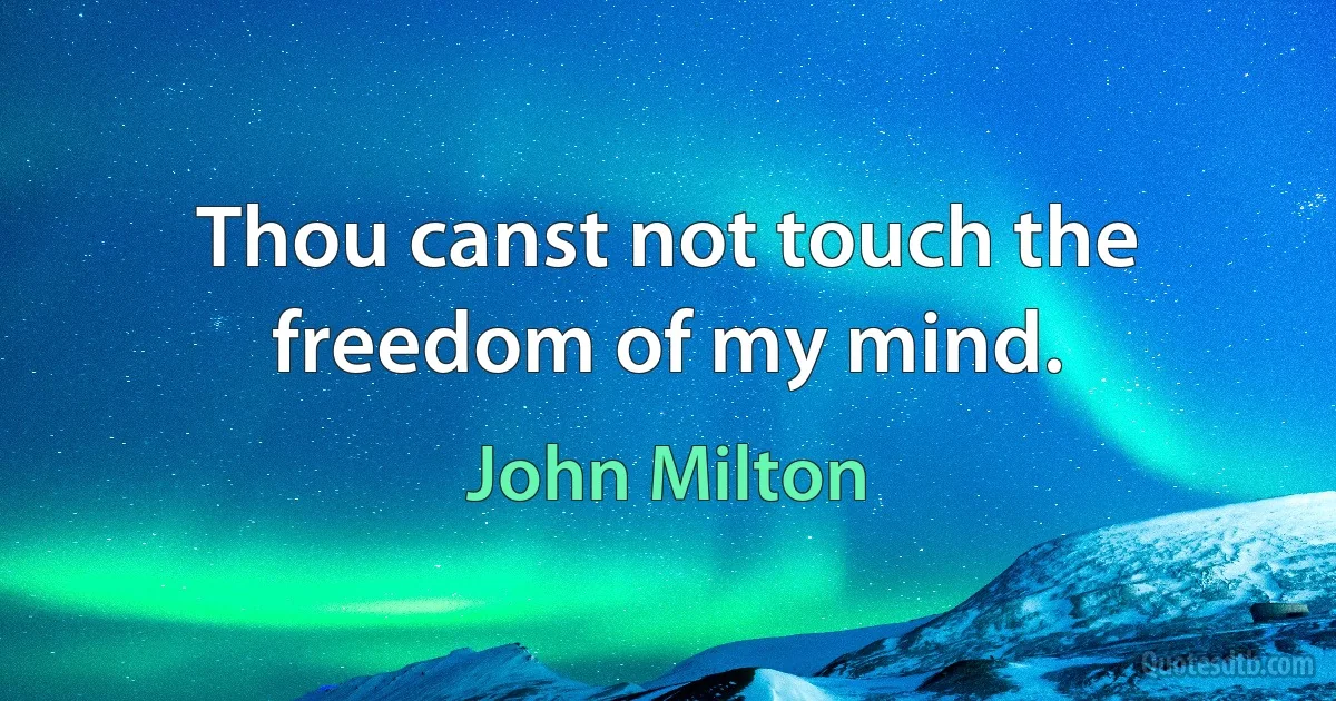 Thou canst not touch the freedom of my mind. (John Milton)