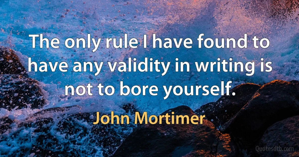 The only rule I have found to have any validity in writing is not to bore yourself. (John Mortimer)