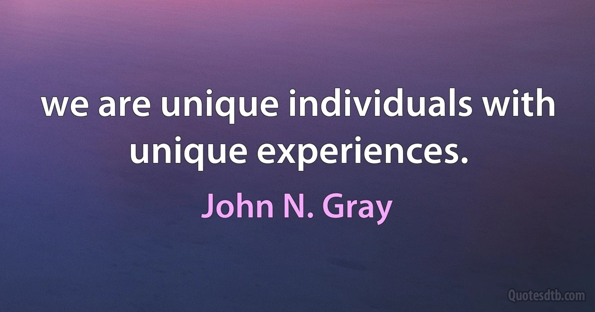 we are unique individuals with unique experiences. (John N. Gray)