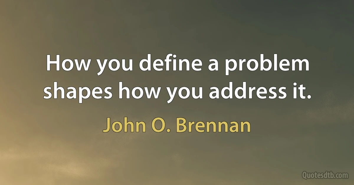 How you define a problem shapes how you address it. (John O. Brennan)