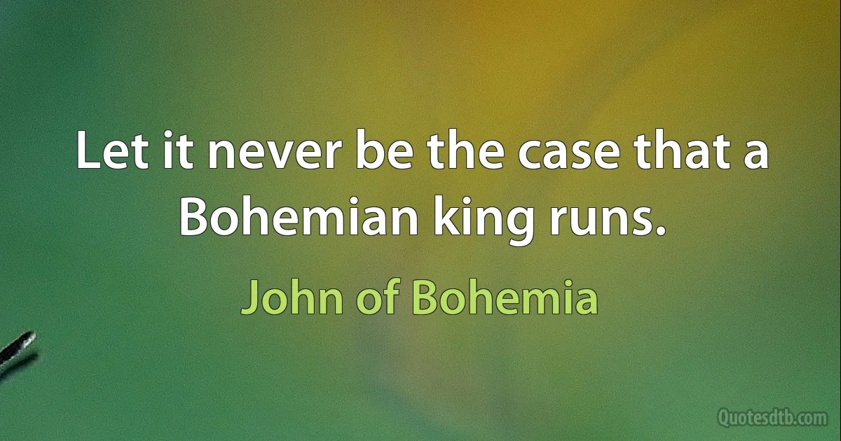 Let it never be the case that a Bohemian king runs. (John of Bohemia)