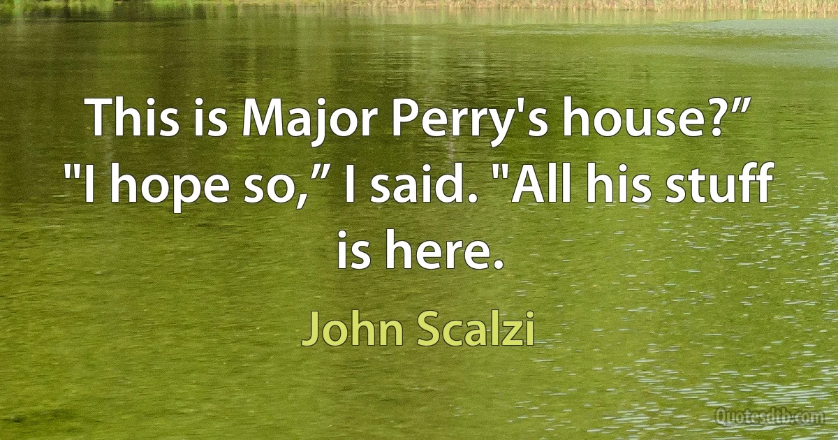 This is Major Perry's house?”
"I hope so,” I said. "All his stuff is here. (John Scalzi)