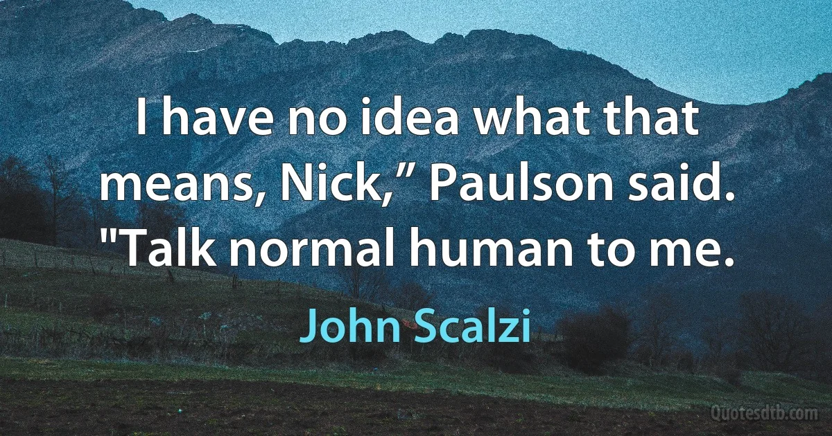 I have no idea what that means, Nick,” Paulson said. "Talk normal human to me. (John Scalzi)