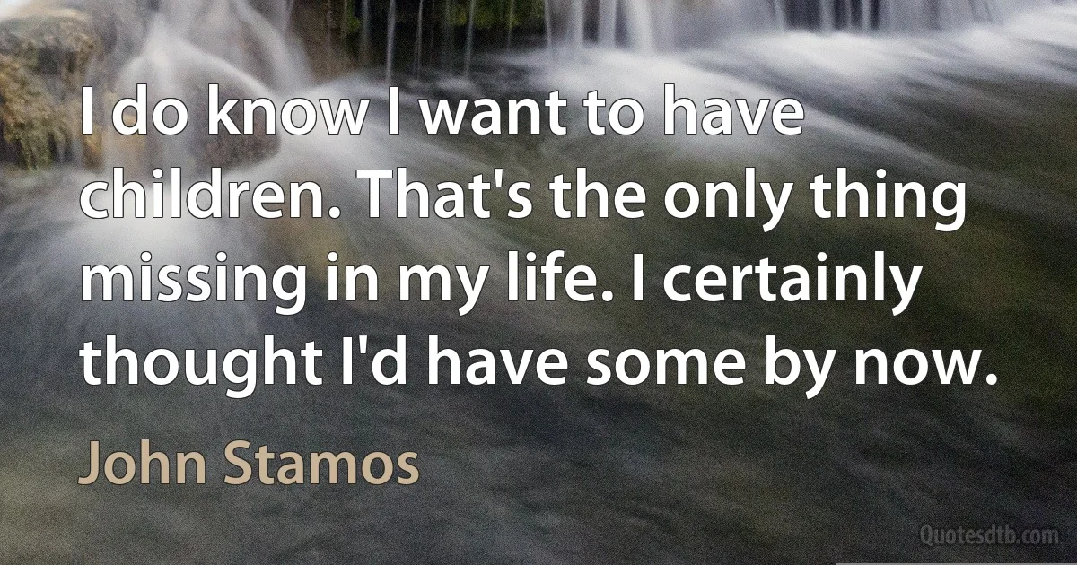 I do know I want to have children. That's the only thing missing in my life. I certainly thought I'd have some by now. (John Stamos)