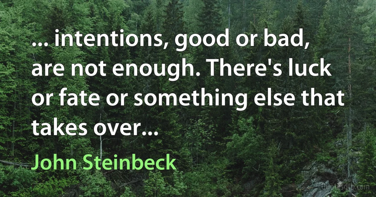 ... intentions, good or bad, are not enough. There's luck or fate or something else that takes over... (John Steinbeck)