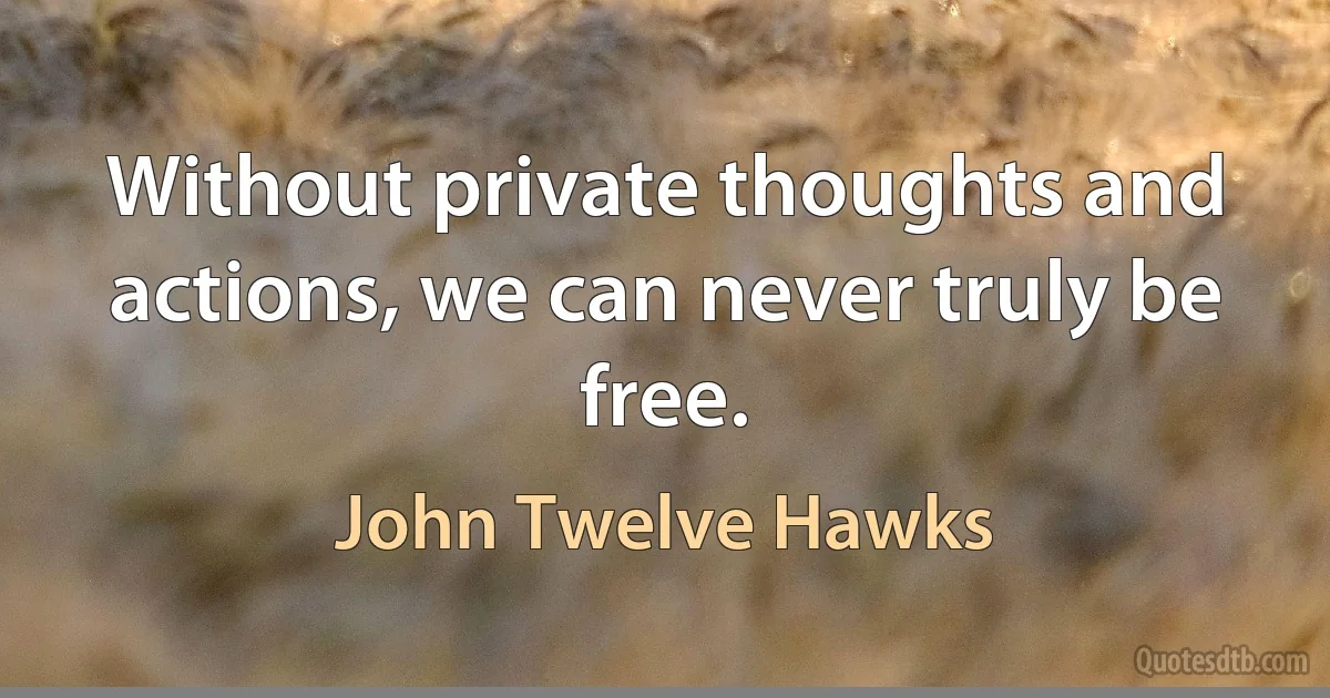 Without private thoughts and actions, we can never truly be free. (John Twelve Hawks)