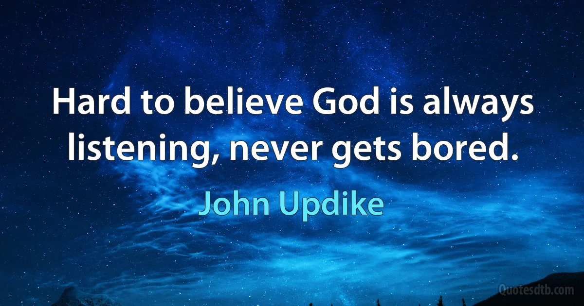 Hard to believe God is always listening, never gets bored. (John Updike)