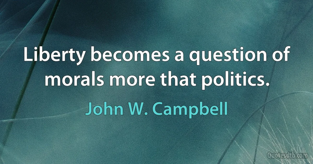 Liberty becomes a question of morals more that politics. (John W. Campbell)