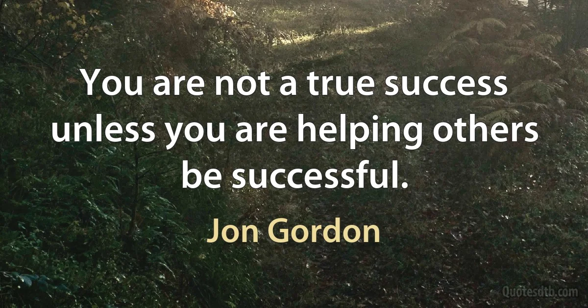 You are not a true success unless you are helping others be successful. (Jon Gordon)