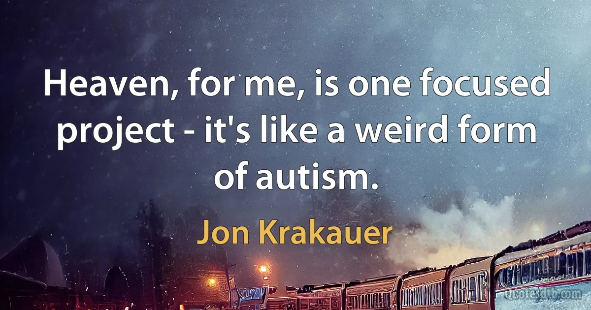 Heaven, for me, is one focused project - it's like a weird form of autism. (Jon Krakauer)