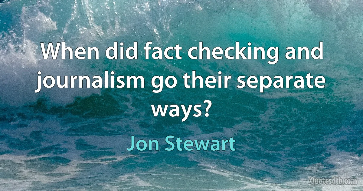 When did fact checking and journalism go their separate ways? (Jon Stewart)