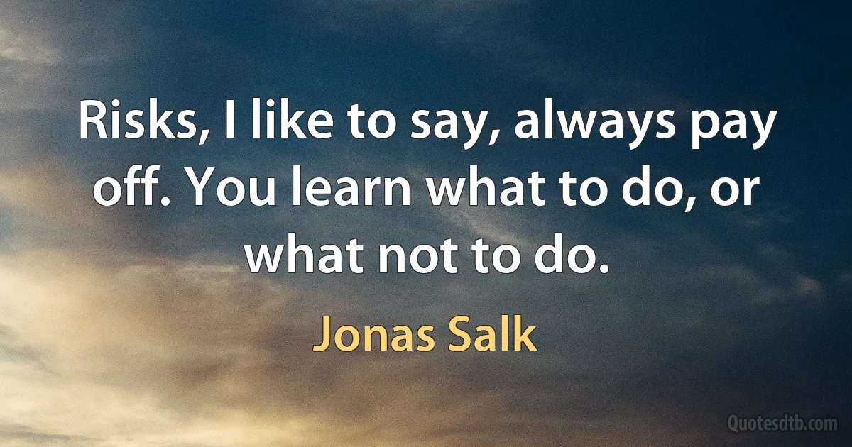 Risks, I like to say, always pay off. You learn what to do, or what not to do. (Jonas Salk)