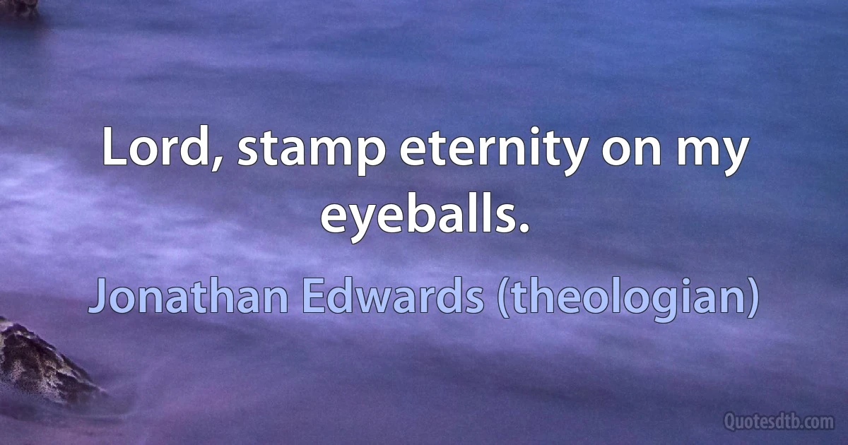 Lord, stamp eternity on my eyeballs. (Jonathan Edwards (theologian))