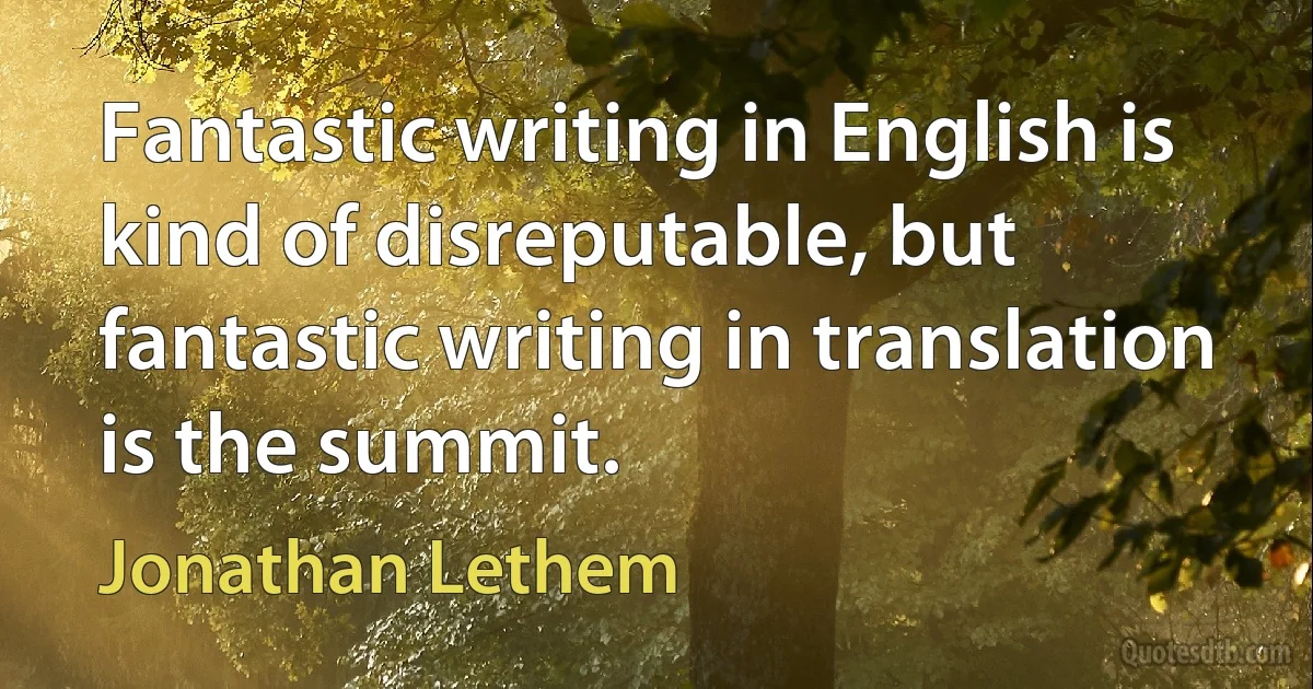 Fantastic writing in English is kind of disreputable, but fantastic writing in translation is the summit. (Jonathan Lethem)