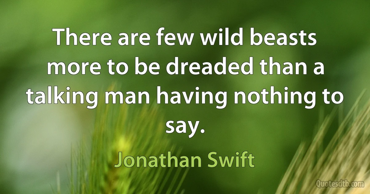 There are few wild beasts more to be dreaded than a talking man having nothing to say. (Jonathan Swift)