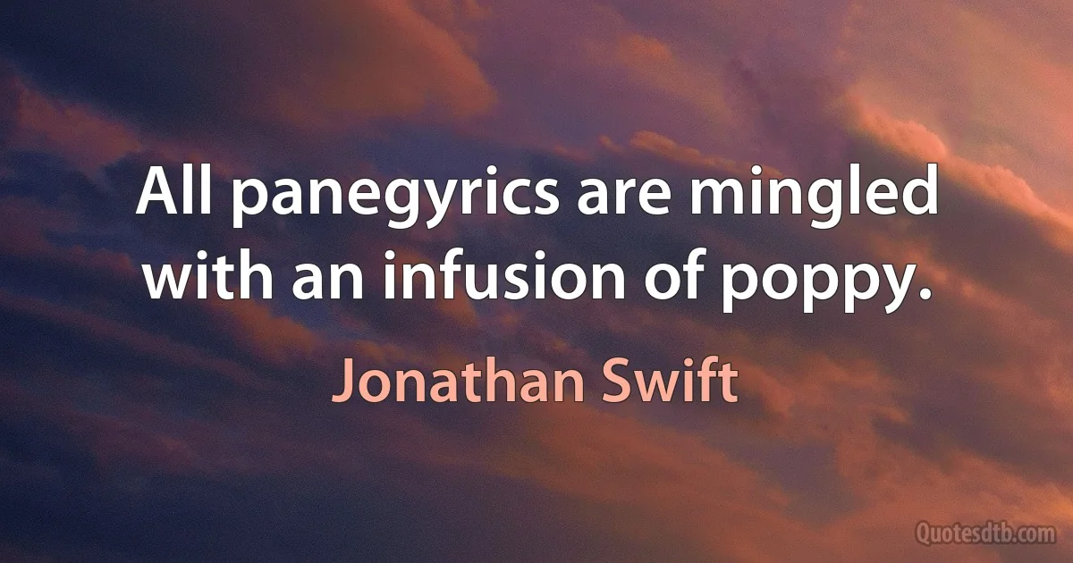 All panegyrics are mingled with an infusion of poppy. (Jonathan Swift)