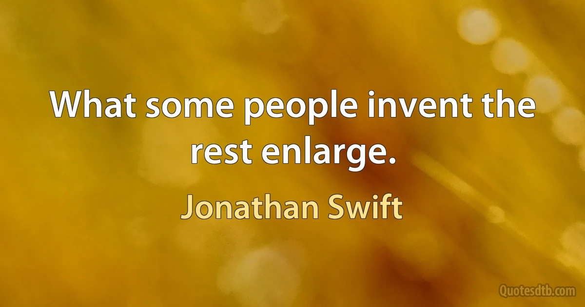 What some people invent the rest enlarge. (Jonathan Swift)