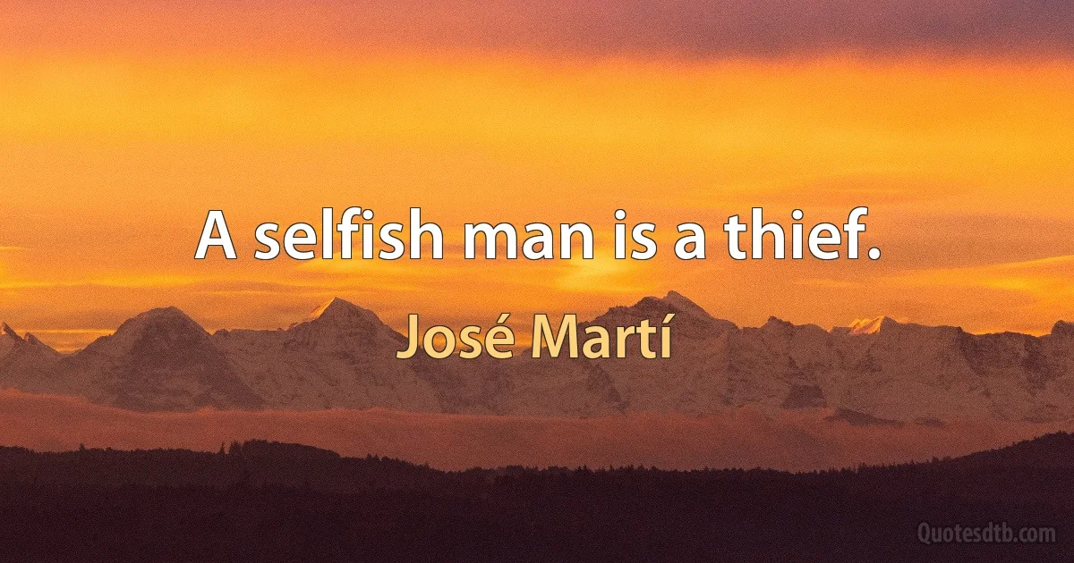 A selfish man is a thief. (José Martí)