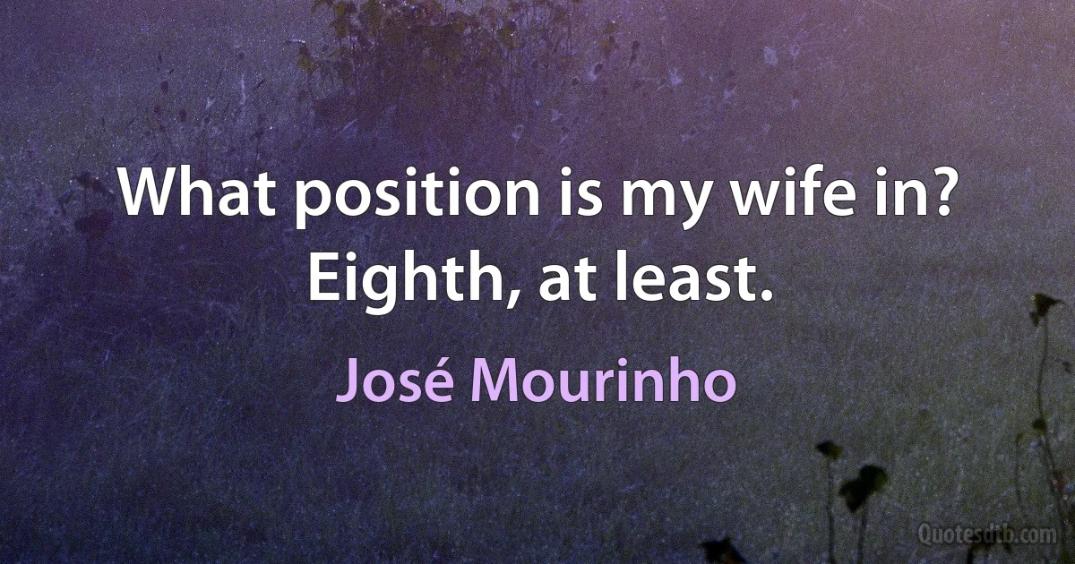 What position is my wife in? Eighth, at least. (José Mourinho)